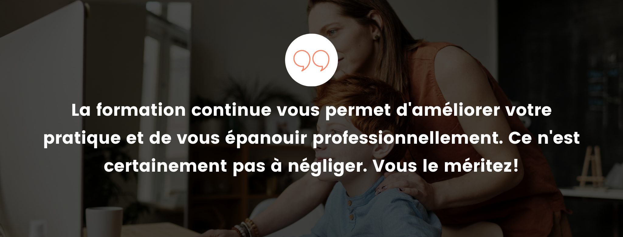 La formation continue vous permet d'améliorer votre pratique et de vous épanouir professionnellement. Ce n'est certainement pas à négliger. Vous le méritez!